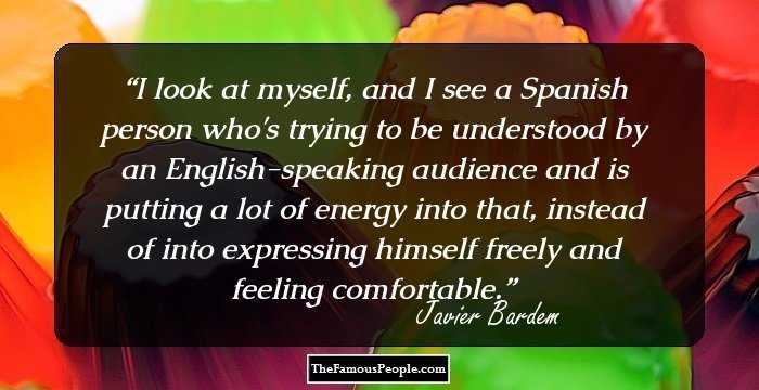 I look at myself, and I see a Spanish person who's trying to be understood by an English-speaking audience and is putting a lot of energy into that, instead of into expressing himself freely and feeling comfortable.
