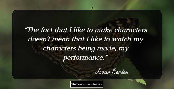 The fact that I like to make characters doesn't mean that I like to watch my characters being made, my performance.