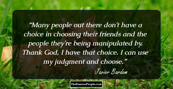Many people out there don't have a choice in choosing their friends and the people they're being manipulated by. Thank God, I have that choice. I can use my judgment and choose.