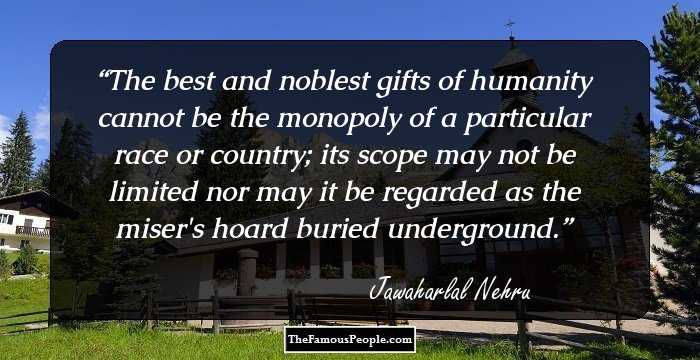 The best and noblest gifts of humanity cannot be the monopoly of a particular race or country; its scope may not be limited nor may it be regarded as the miser's hoard buried underground.