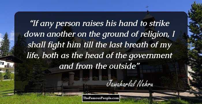 If any person raises his hand to strike down another on the ground of religion, I shall fight him till the last breath of my life, both as the head of the government and from the outside