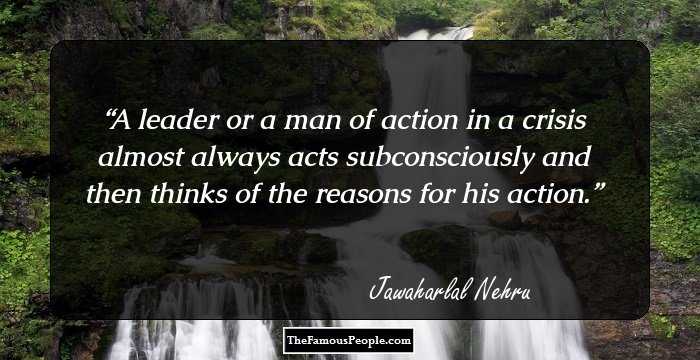 A leader or a man of action in a crisis almost always acts subconsciously and then thinks of the reasons for his action.