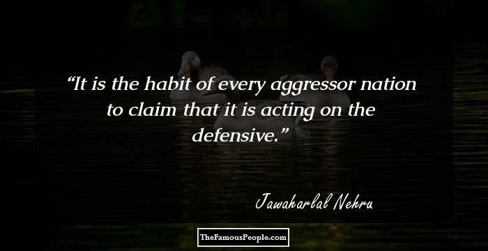 It is the habit of every aggressor nation to claim that it is acting on the defensive.