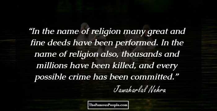 In the name of religion many great and fine deeds have been performed. In the name of religion also, thousands and millions have been killed, and every possible crime has been committed.