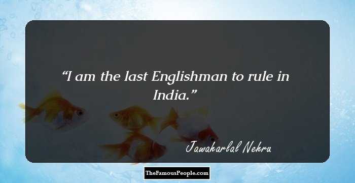 I am the last Englishman to rule in India.