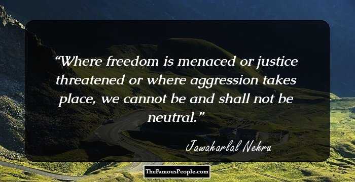 Where freedom is menaced or justice threatened or where aggression takes place, we cannot be and shall not be neutral.