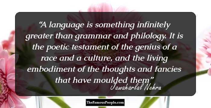 A language is something infinitely greater than grammar and philology. It is the poetic testament of the genius of a race and a culture, and the living embodiment of the thoughts and fancies that have moulded them