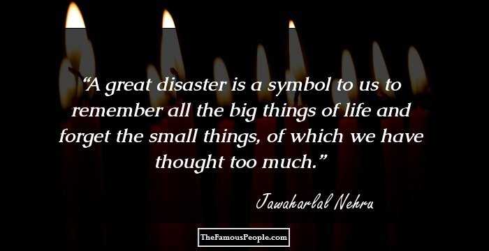 A great disaster is a symbol to us to remember all the big things of life and forget the small things, of which we have thought too much.
