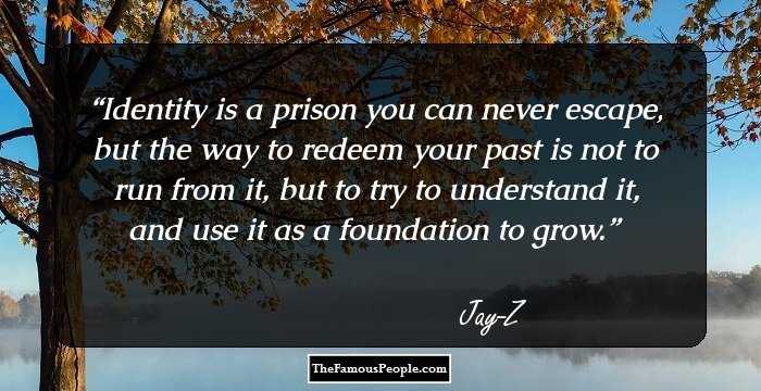 Identity is a prison you can never escape, but the way to redeem your past is not to run from it, but to try to understand it, and use it as a foundation to grow.