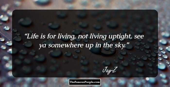 Life is for living, not living uptight, see ya somewhere up in the sky.