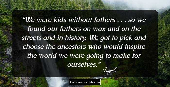 We were kids without fathers . . . so we found our fathers on wax and on the streets and in history. We got to pick and choose the ancestors who would inspire the world we were going to make for ourselves.