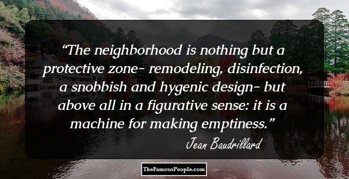 The neighborhood is nothing but a protective zone- remodeling, disinfection, a snobbish and hygenic design- but above all in a figurative sense: it is a machine for making emptiness.