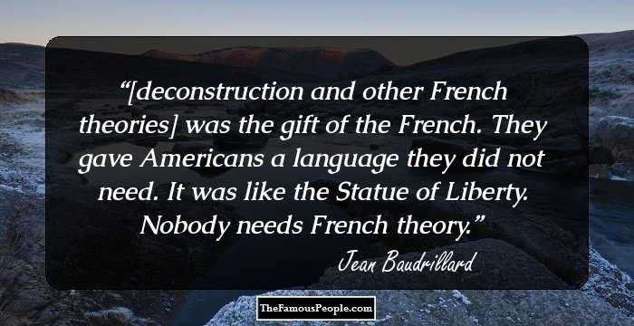 [deconstruction and other French theories] was the gift of the French. They gave Americans a language they did not need. It was like the Statue of Liberty. Nobody needs French theory.