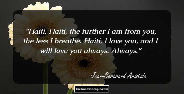 Haiti, Haiti, the further I am from you, the less I breathe. Haiti, I love you, and I will love you always. Always.