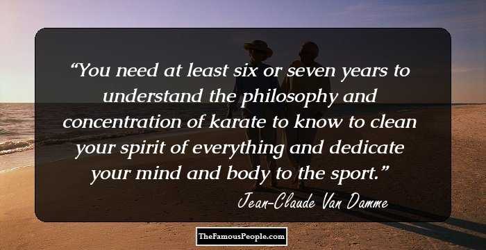 You need at least six or seven years to understand the philosophy and concentration of karate to know to clean your spirit of everything and dedicate your mind and body to the sport.