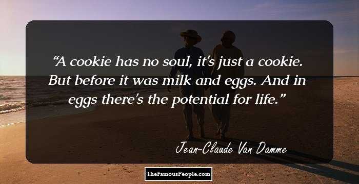 A cookie has no soul, it's just a cookie. But before it was milk and eggs. And in eggs there's the potential for life.