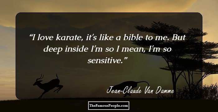 I love karate, it's like a bible to me. But deep inside I'm so I mean, I'm so sensitive.