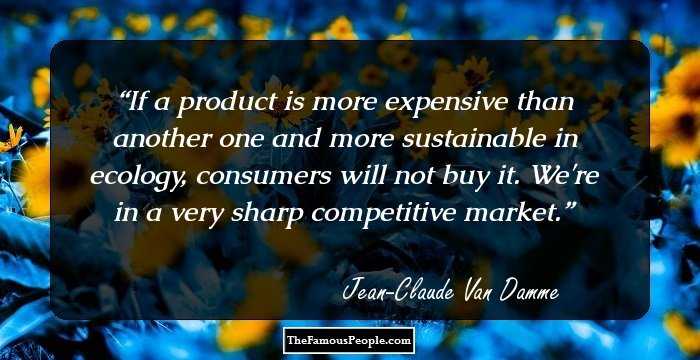 If a product is more expensive than another one and more sustainable in ecology, consumers will not buy it. We're in a very sharp competitive market.