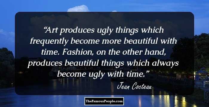 Art produces ugly things which frequently become more beautiful with time. Fashion, on the other hand, produces beautiful things which always become ugly with time.