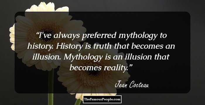 I've always preferred mythology to history. History is truth that becomes an illusion. Mythology is an illusion that becomes reality.