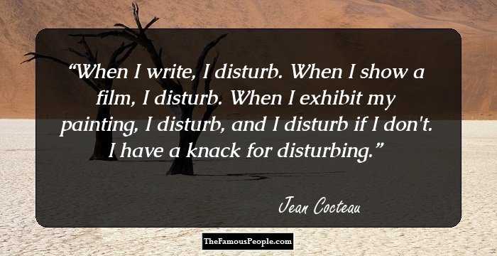 When I write, I disturb. When I show a film, I disturb. When I exhibit my painting, I disturb, and I disturb if I don't. I have a knack for disturbing.