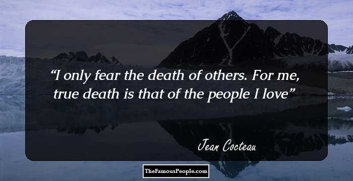 I only fear the death of others. For me, true death is that of the people I love