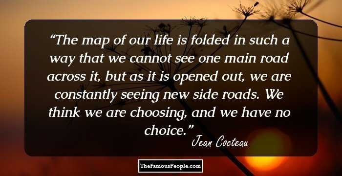 The map of our life is folded in such a way that we cannot see one main road across it, but as it is opened out, we are constantly seeing new side roads. We think we are choosing, and we have no choice.
