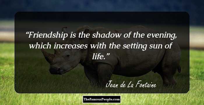 Friendship is the shadow of the evening, which increases with the setting sun of life.