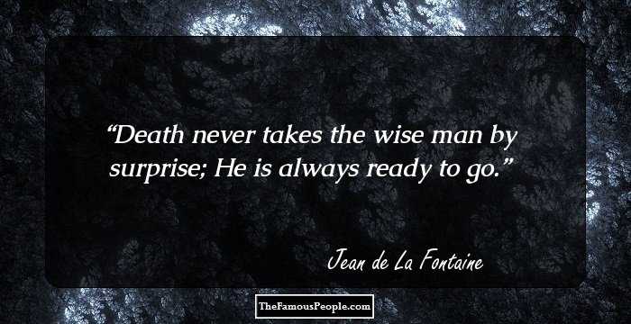 Death never takes the wise man by surprise; He is always ready to go.