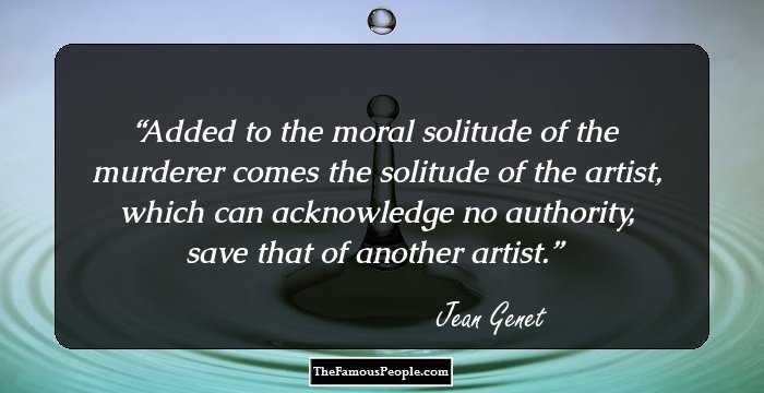 Added to the moral solitude of the murderer comes the solitude of the artist, which can acknowledge no authority, save that of another artist.