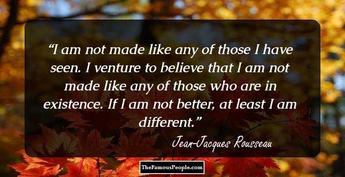 I am not made like any of those I have seen. I venture to believe that I am not made like any of those who are in existence. If I am not better, at least I am different.