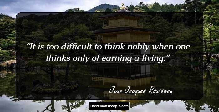 It is too difficult to think nobly when one thinks only of earning a living.
