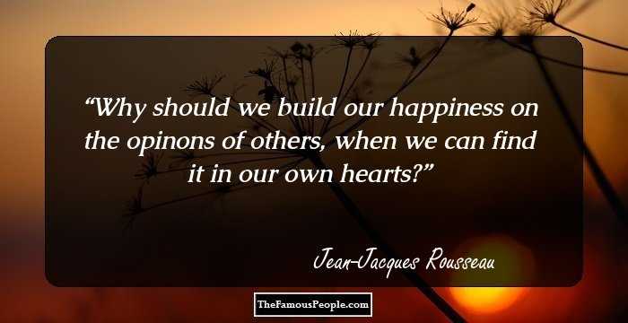 Why should we build our happiness on the opinons of others, when we can find it in our own hearts?
