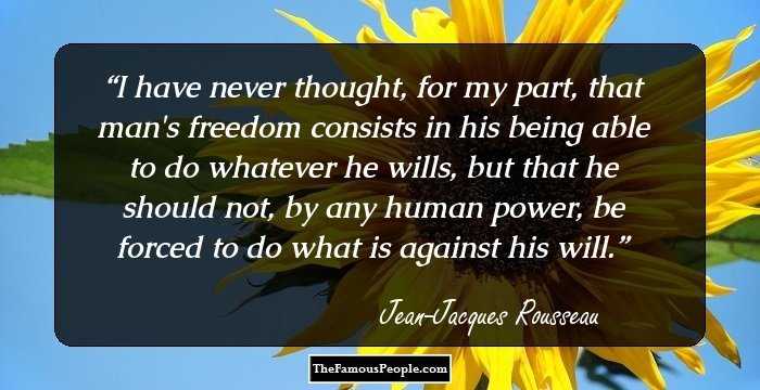 I have never thought, for my part, that man's freedom consists in his being able to do whatever he wills, but that he should not, by any human power, be forced to do what is against his will.