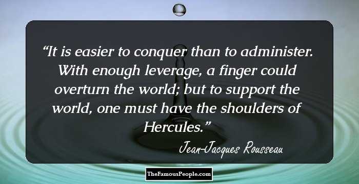 It is easier to conquer than to administer. With enough leverage, a finger could overturn the world; but to support the world, one must have the shoulders of Hercules.