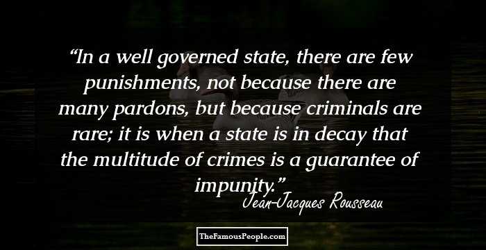 In a well governed state, there are few punishments, not because there are many pardons, but because criminals are rare; it is when a state is in decay that the multitude of crimes is a guarantee of impunity.