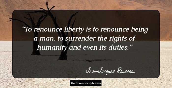 To renounce liberty is to renounce being a man, to surrender the rights of humanity and even its duties.
