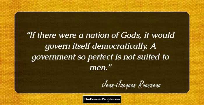 If there were a nation of Gods, it would govern itself democratically. A government so perfect is not suited to men.