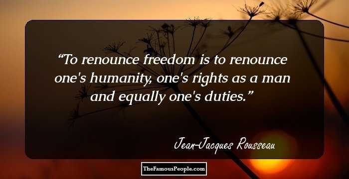 To renounce freedom is to renounce one's humanity, one's rights as a man and equally one's duties.