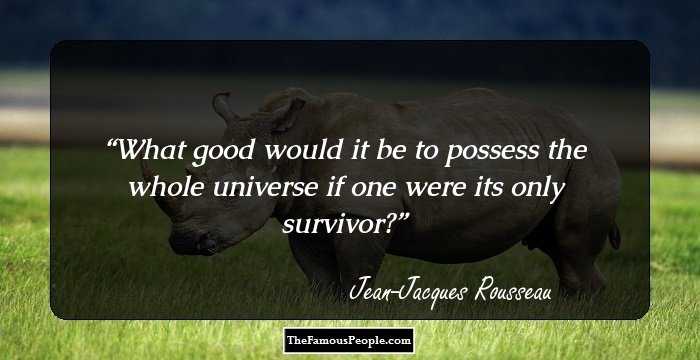 What good would it be to possess the whole universe if one were its only survivor?