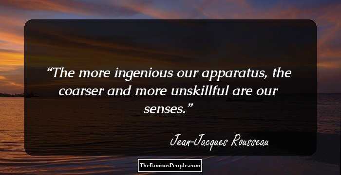 The more ingenious our apparatus, the coarser and more unskillful are our senses.