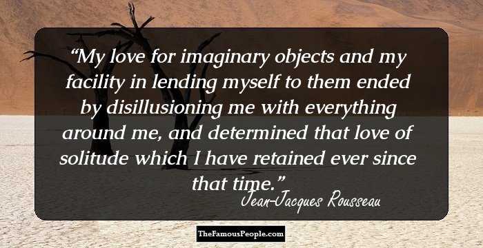 My love for imaginary objects and my facility in lending myself to them ended by disillusioning me with everything around me, and determined that love of solitude which I have retained ever since that time.