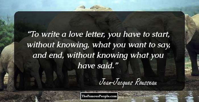 To write a love letter, you have to start, without knowing, what you want to say, and end, without knowing what you have said.