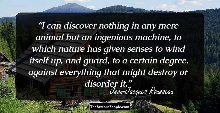 I can discover nothing in any mere animal but an ingenious machine, to which nature has given senses to wind itself up, and guard, to a certain degree, against everything that might destroy or disorder it.