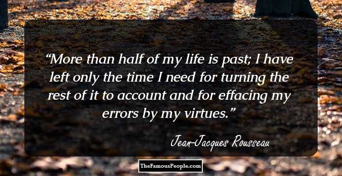 More than half of my life is past; I have left only the time I need for turning the rest of it to account and for effacing my errors by my virtues.