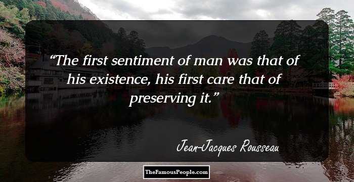 The first sentiment of man was that of his existence, his first care that of preserving it.