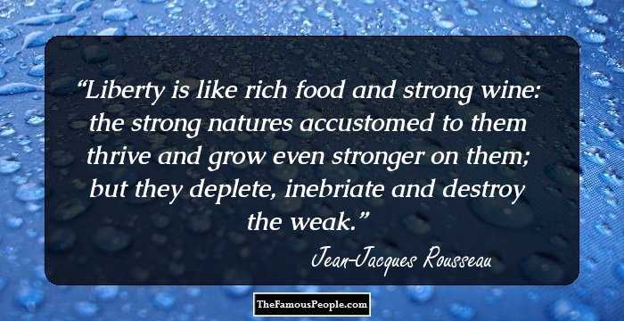 Liberty is like rich food and strong wine: the strong natures accustomed to them thrive and grow even stronger on them; but they deplete, inebriate and destroy the weak.