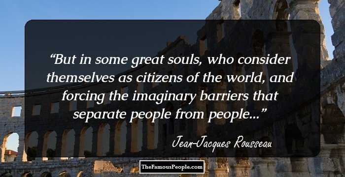 But in some great souls, who consider themselves as citizens of the world, and forcing the imaginary barriers that separate people from people...