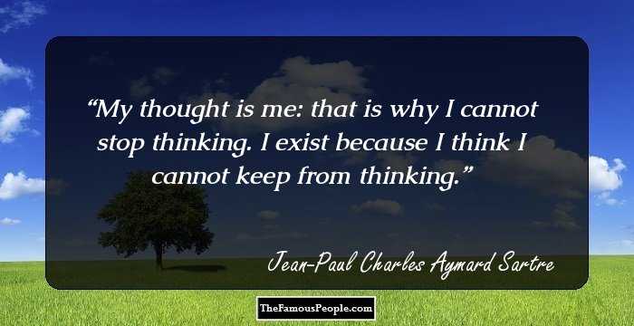 My thought is me: that is why I cannot stop thinking. I exist because I think I cannot keep from thinking.