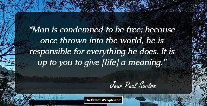 Man is condemned to be free; because once thrown into the world, he is responsible for everything he does. 
It is up to you to give [life] a meaning.